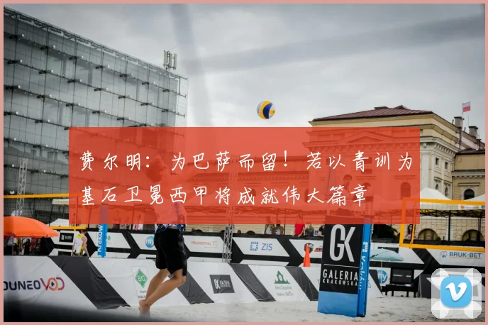 费尔明：为巴萨而留！若以青训为基石卫冕西甲将成就伟大篇章
