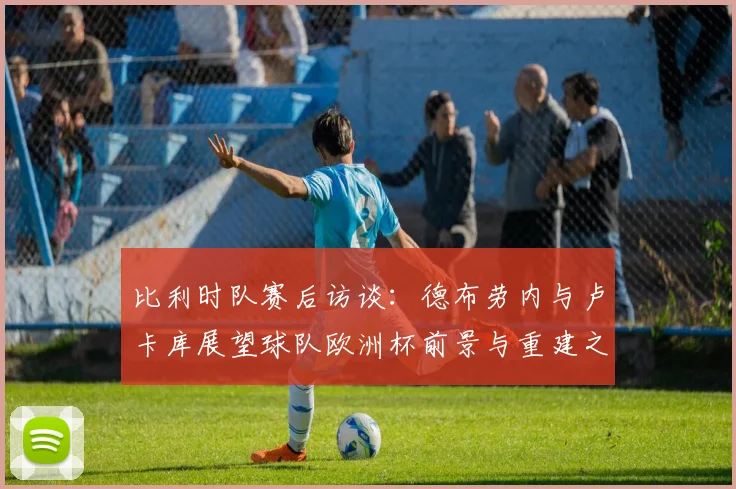 比利时队赛后访谈：德布劳内与卢卡库展望球队欧洲杯前景与重建之路
