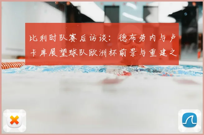 比利时队赛后访谈：德布劳内与卢卡库展望球队欧洲杯前景与重建之路