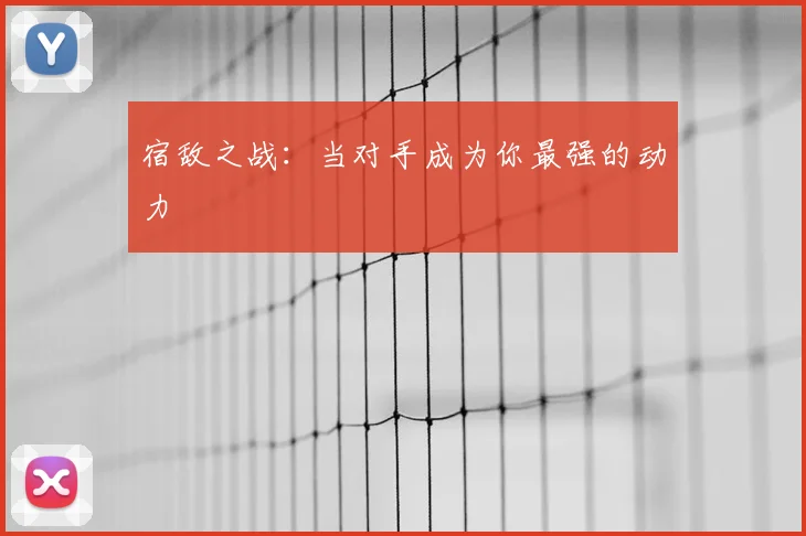 宿敌之战:当对手成为你最强的动力