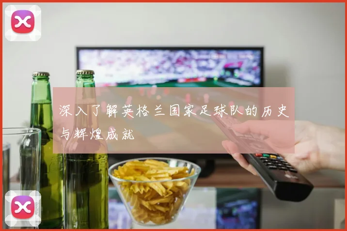 深入了解英格兰国家足球队的历史与辉煌成就