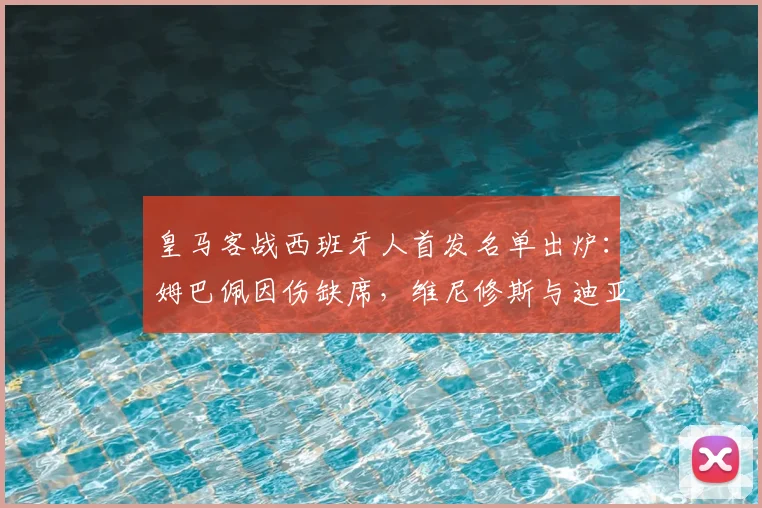 皇马客战西班牙人首发名单出炉:姆巴佩因伤缺席,维尼修斯与迪亚斯领衔锋线,球队进攻端面临新考验