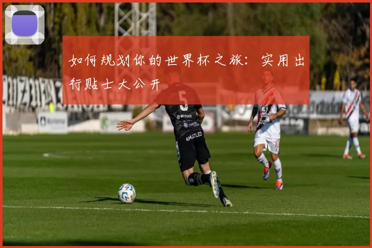 如何规划你的世界杯之旅:实用出行贴士大公开