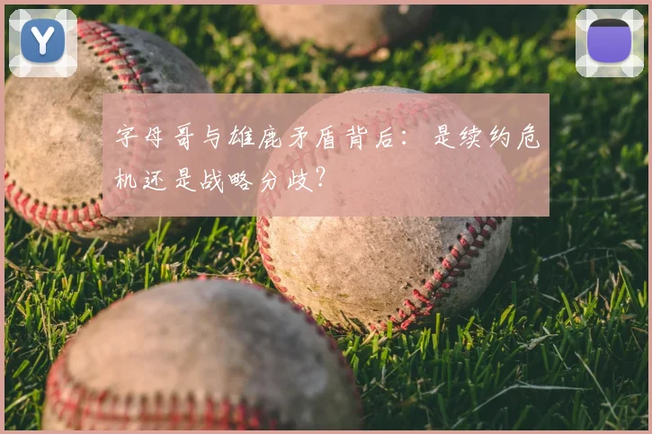 字母哥与雄鹿矛盾背后:是续约危机还是战略分歧?