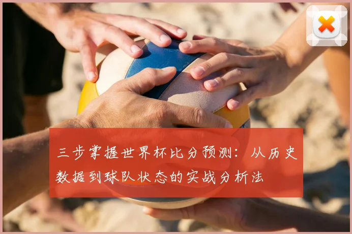 三步掌握世界杯比分预测:从历史数据到球队状态的实战分析法