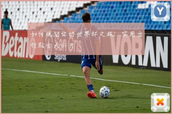 如何规划你的世界杯之旅:实用出行贴士大公开