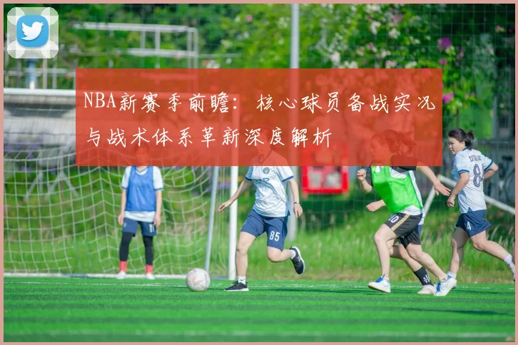 NBA新赛季前瞻:核心球员备战实况与战术体系革新深度解析